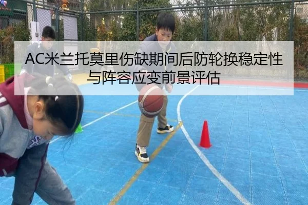 AC米兰托莫里伤缺期间后防轮换稳定性与阵容应变前景评估