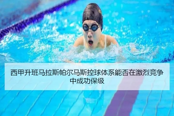 西甲升班马拉斯帕尔马斯控球体系能否在激烈竞争中成功保级