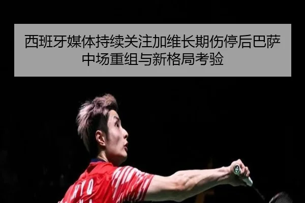 西班牙媒体持续关注加维长期伤停后巴萨中场重组与新格局考验